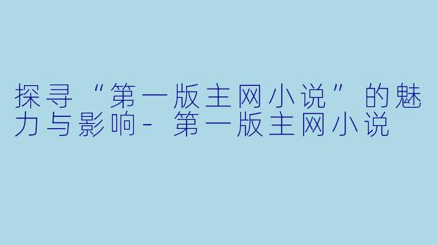 探寻“第一版主网小说”的魅力与影响-第一版主网小说