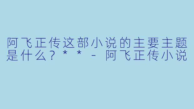 阿飞正传这部小说的主要主题是什么？**