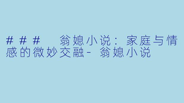 ### 翁媳小说：家庭与情感的微妙交融-翁媳小说