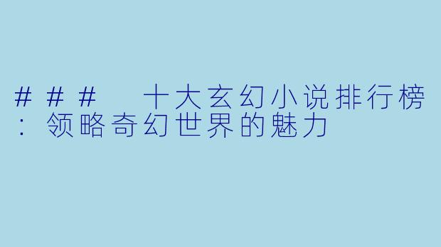 ### 十大玄幻小说排行榜：领略奇幻世界的魅力