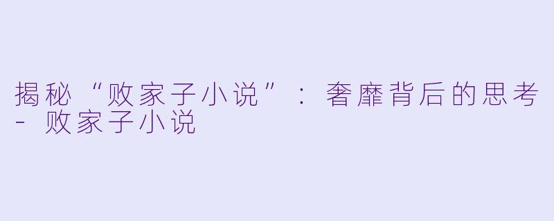 揭秘“败家子小说”：奢靡背后的思考-败家子小说