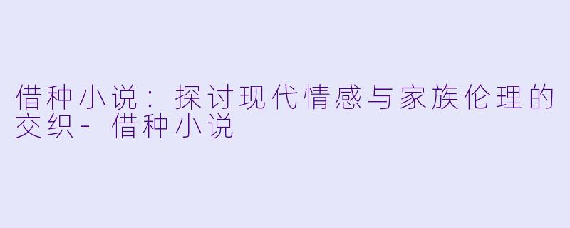 借种小说：探讨现代情感与家族伦理的交织-借种小说