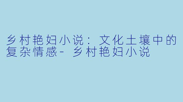 乡村艳妇小说：文化土壤中的复杂情感-乡村艳妇小说
