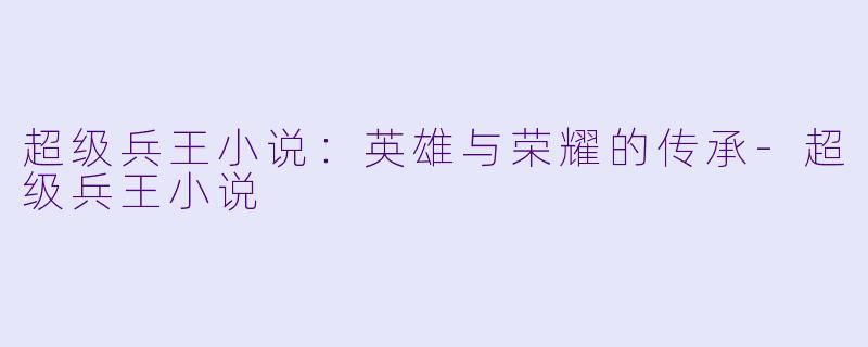 超级兵王小说：英雄与荣耀的传承-超级兵王小说