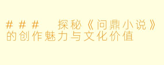 ### 探秘《问鼎小说》的创作魅力与文化价值