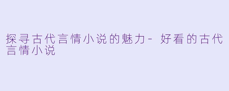 探寻古代言情小说的魅力-好看的古代言情小说