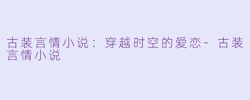 古装言情小说：穿越时空的爱恋-古装言情小说