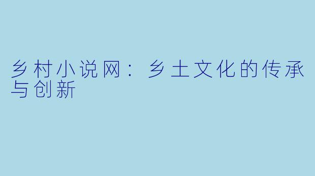 乡村小说网：乡土文化的传承与创新