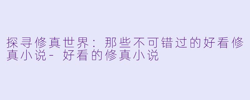 探寻修真世界：那些不可错过的好看修真小说-好看的修真小说