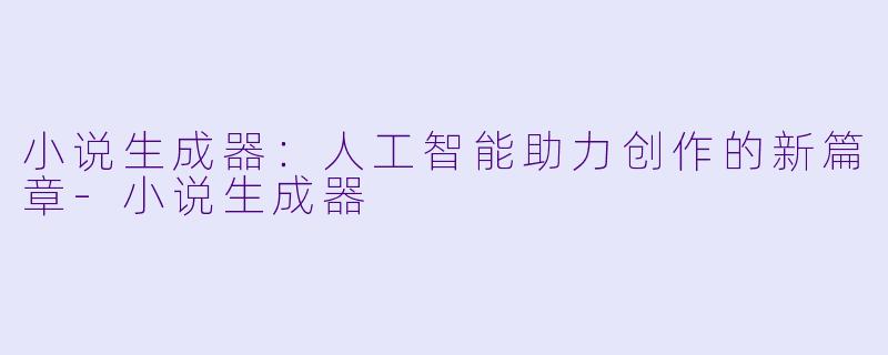 小说生成器：人工智能助力创作的新篇章-小说生成器