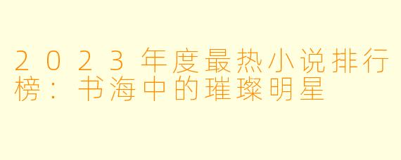 2023年度最热小说排行榜：书海中的璀璨明星