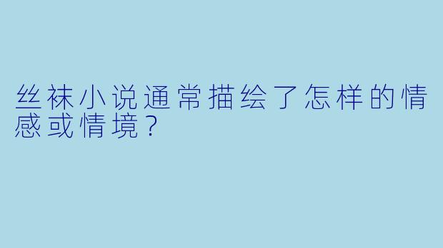 丝袜小说通常描绘了怎样的情感或情境？
