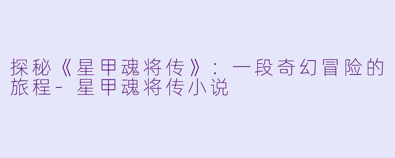 探秘《星甲魂将传》：一段奇幻冒险的旅程-星甲魂将传小说