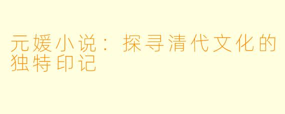 元媛小说：探寻清代文化的独特印记