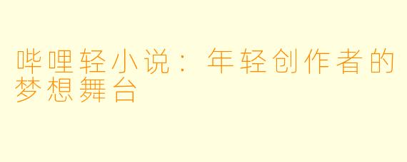 哔哩轻小说：年轻创作者的梦想舞台