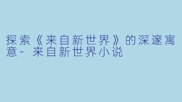 探索《来自新世界》的深邃寓意-来自新世界小说