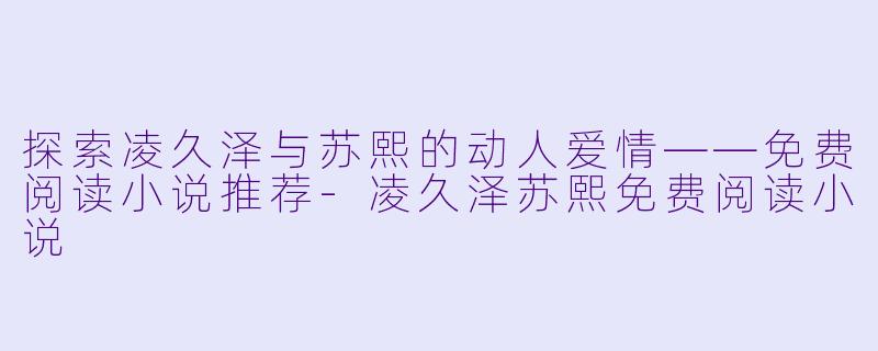 探索凌久泽与苏熙的动人爱情——免费阅读小说推荐-凌久泽苏熙免费阅读小说