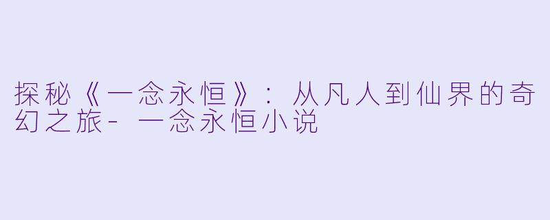 探秘《一念永恒》:从凡人到仙界的奇幻之旅