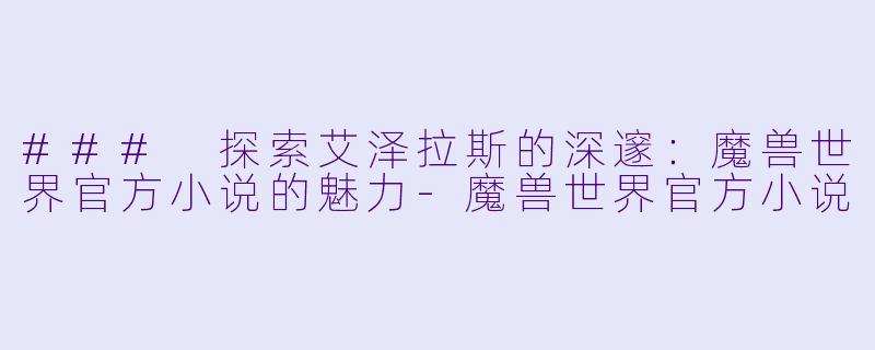 ### 探索艾泽拉斯的深邃：魔兽世界官方小说的魅力-魔兽世界官方小说