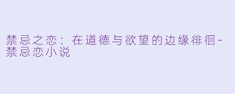 禁忌之恋：在道德与欲望的边缘徘徊-禁忌恋小说