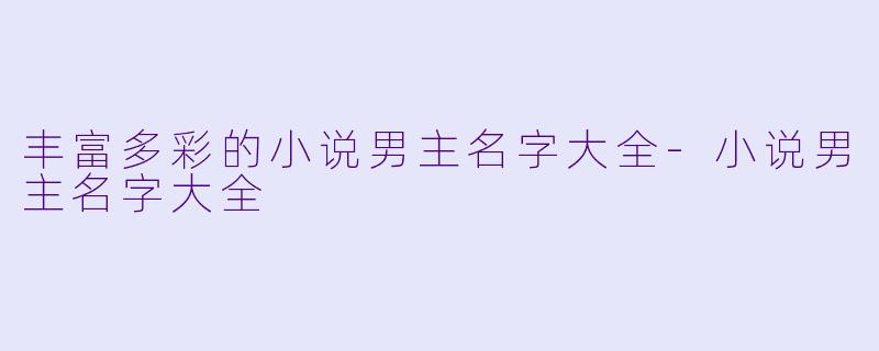 丰富多彩的小说男主名字大全-小说男主名字大全