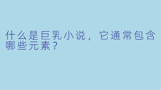 什么是巨乳小说,它通常包含哪些元素?