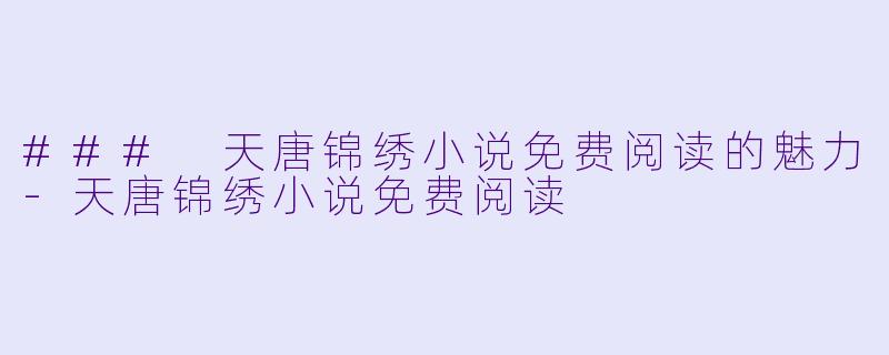 ### 天唐锦绣小说免费阅读的魅力-天唐锦绣小说免费阅读