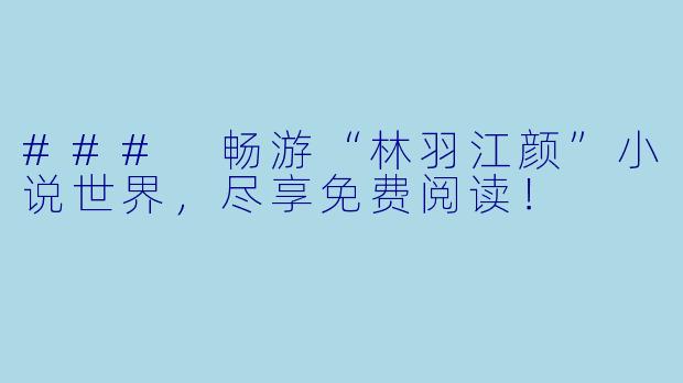 ### 畅游“林羽江颜”小说世界，尽享免费阅读！