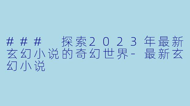 ### 探索2023年最新玄幻小说的奇幻世界-最新玄幻小说
