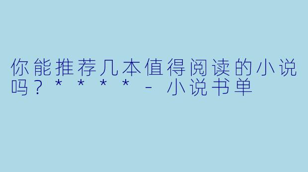 你能推荐几本值得阅读的小说吗?****