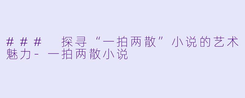 ### 探寻“一拍两散”小说的艺术魅力-一拍两散小说