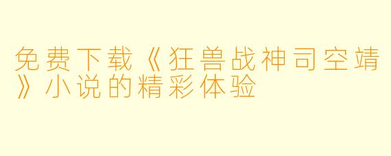 免费下载《狂兽战神司空靖》小说的精彩体验