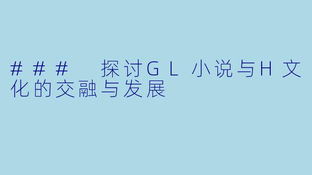 ### 探讨GL小说与H文化的交融与发展