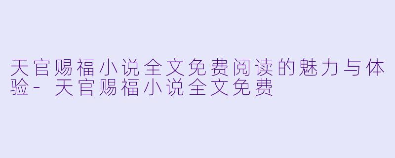 天官赐福小说全文免费阅读的魅力与体验-天官赐福小说全文免费