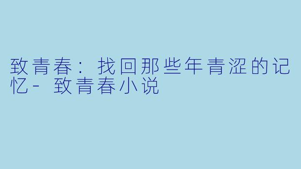 致青春：找回那些年青涩的记忆-致青春小说