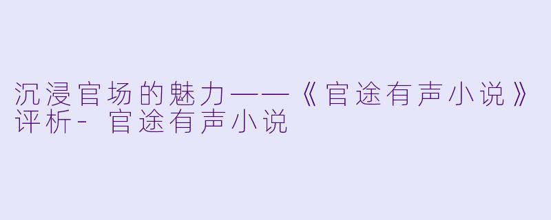 沉浸官场的魅力——《官途有声小说》评析-官途有声小说