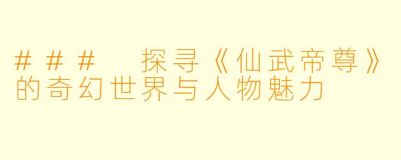 ### 探寻《仙武帝尊》的奇幻世界与人物魅力