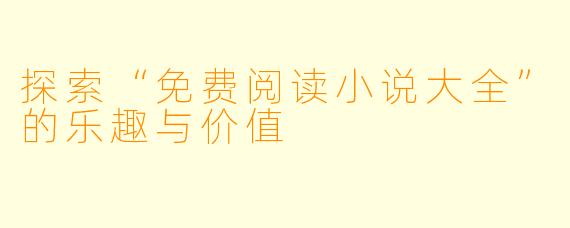 探索“免费阅读小说大全”的乐趣与价值