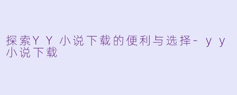 探索YY小说下载的便利与选择-yy小说下载
