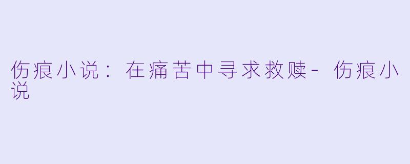 伤痕小说：在痛苦中寻求救赎-伤痕小说