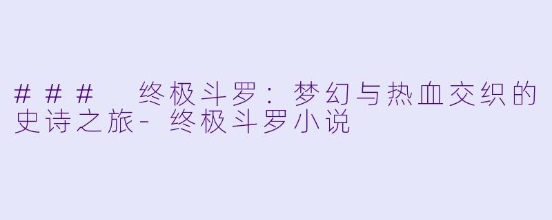 ### 终极斗罗：梦幻与热血交织的史诗之旅-终极斗罗小说
