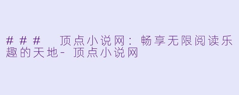 ### 顶点小说网：畅享无限阅读乐趣的天地-顶点小说网