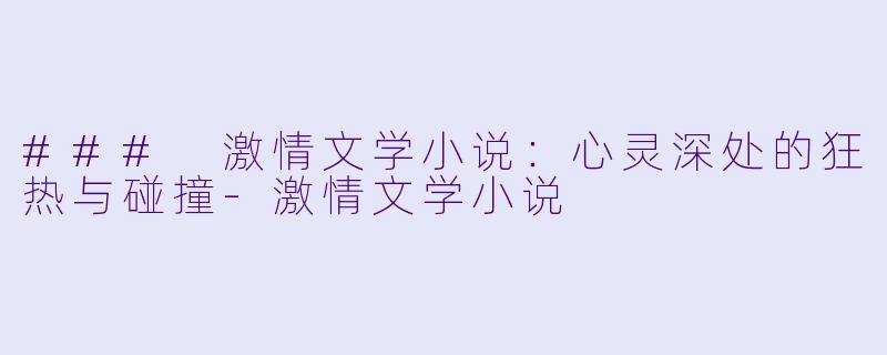 ### 激情文学小说：心灵深处的狂热与碰撞-激情文学小说