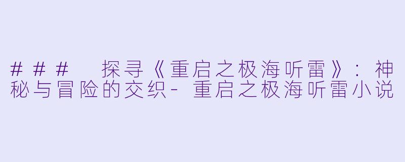 ### 探寻《重启之极海听雷》：神秘与冒险的交织-重启之极海听雷小说
