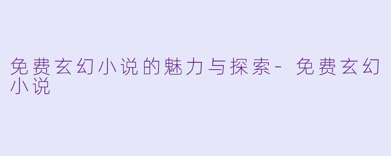 免费玄幻小说的魅力与探索-免费玄幻小说