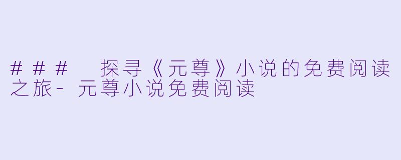### 探寻《元尊》小说的免费阅读之旅-元尊小说免费阅读
