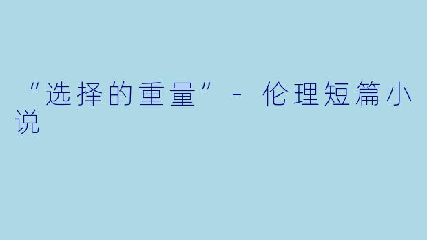 “选择的重量”-伦理短篇小说