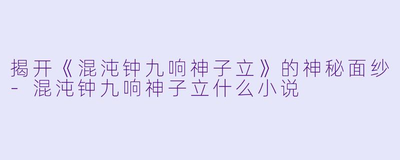 揭开《混沌钟九响神子立》的神秘面纱-混沌钟九响神子立什么小说