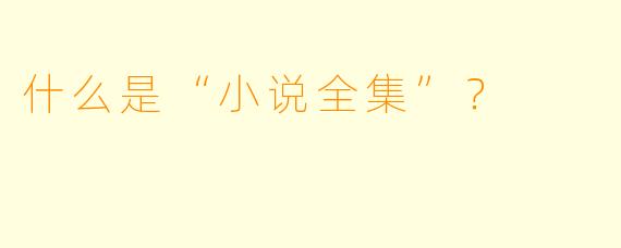 什么是“小说全集”？  