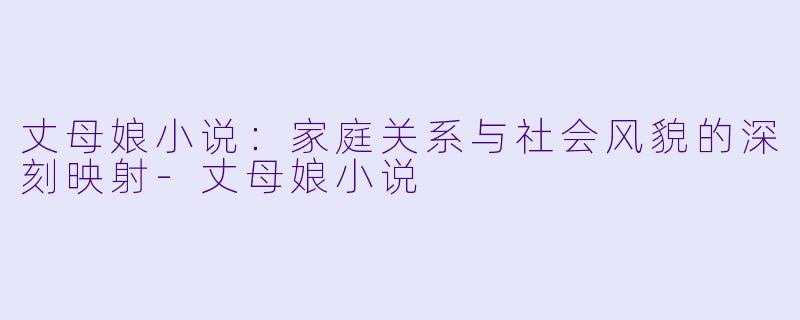 丈母娘小说：家庭关系与社会风貌的深刻映射-丈母娘小说